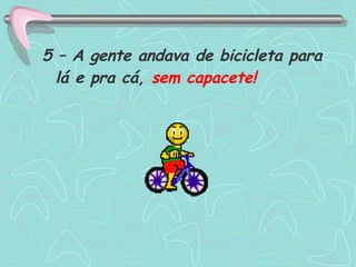 5 – A gente andava de bicicleta para lá e pra cá,  sem capacete! 