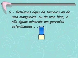 6 - Bebíamos água da torneira ou de uma mangueira, ou de uma bica, e não águas minerais em garrafas esterilizadas....  