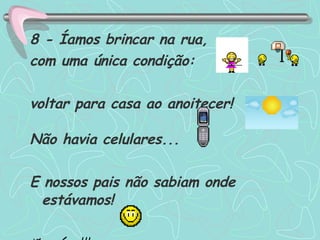8 - Íamos brincar na rua, com uma única condição: voltar para casa ao anoitecer!  Não havia celulares... E nossos pais não sabiam onde estávamos! Incrível!! 