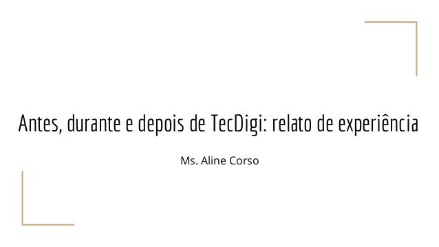 Antes, durante e depois de TecDigi: relato de experiência
Ms. Aline Corso
 