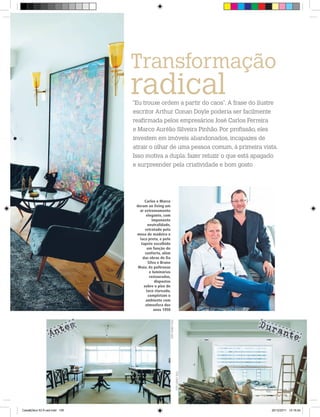 Transformação
                              radical
                              “Eu trouxe ordem a partir do caos”. A frase do ilustre
                              escritor Arthur Conan Doyle poderia ser facilmente
                              reafirmada pelos empresários José Carlos Ferreira
                              e Marco Aurélio Silveira Pinhão. Por profissão, eles
                              investem em imóveis abandonados, incapazes de
                              atrair o olhar de uma pessoa comum, à primeira vista.
                              Isso motiva a dupla: fazer reluzir o que está apagado
                              e surpreender pela criatividade e bom gosto




                                    Carlos e Marco
                               deram ao living um
                                 ar extremamente
                                      elegante, com
                                          imponente
                                       neutralidade,
                                     retratado pela
                               mesa de madeira e
                                 laca preta, e pelo
                                  tapete escolhido
                                      em função do
                                     conforto, além
                                   das obras de Da
                                       Silva e Bruno
                                Maia. As poltronas
                                        e luminárias
                                        restauradas,
                                           dispostas
                                    sobre o piso de
                                      taco clareado,
                                       completam o
                                     ambiente com
                                     atmosfera dos
                                           anos 1950



                                                                                            Dura
                  ntes
                                                   FOTO SIDNEy DOll




                 A                                                                              nte
                                                                      FOTO SIDNEy DOll




                                                                                         www.portaldecoracao.com.br |109




Casa&Deco 53 9 cad.indd 109                                                                           20/12/2011 14:16:24
 