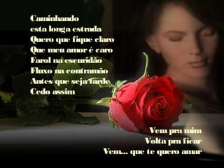 Caminhando
esta longa estrada
Quero que fique claro
Que meu amoré caro
Farol na escuridão
Fluxo na contramão
Antes que seja tarde
Cedo assim
Vempra mim
Volta pra ficar
Vem... que te quero amar
 