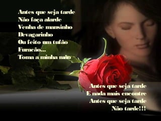 Antes que seja tarde
Não faça alarde
Venha de mansinho
Devagarinho
Ou feito umtufão
Furacão...
Toma a minha mão
Antes que seja tarde
E nada mais encontre
Antes que seja tarde
Não tarde!!!
 