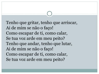 Tenho que gritar, tenho que arriscar,
Ai de mim se não o faço!
Como escapar de ti, como calar,
Se tua voz arde em meu peito?
Tenho que andar, tenho que lutar,
Ai de mim se não o faço!
Como escapar de ti, como calar,
Se tua voz arde em meu peito?
 