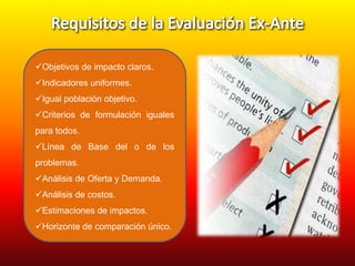 Objetivos de impacto claros.
Indicadores uniformes.
Igual población objetivo.
Criterios de formulación iguales
para todos.

Línea de Base del o de los
problemas.
Análisis de Oferta y Demanda.
Análisis de costos.

Estimaciones de impactos.
Horizonte de comparación único.

 