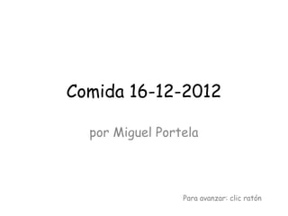 Comida 16-12-2012
por Miguel Portela
Para avanzar: clic ratón
 