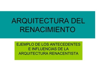 ARQUITECTURA DEL
RENACIMIENTO
EJEMPLO DE LOS ANTECEDENTES
E INFLUENCIAS DE LA
ARQUITECTURA RENACENTISTA
 