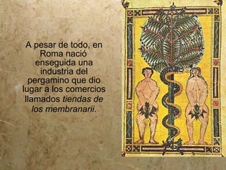 A pesar de todo, en
      Roma nació
     enseguida una
      industria del
  pergamino que dio
lugar a los comercios
 llamados tiendas de
    los membranarii.
 