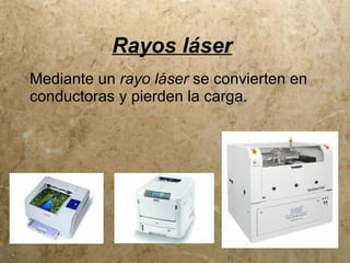 Rayos láser
Mediante un rayo láser se convierten en
conductoras y pierden la carga.
 