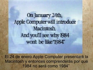 El 24 de enero Apple Computer presentará la
Macintosh y entonces comprenderás por qué
         1984 no será como 1984”
 