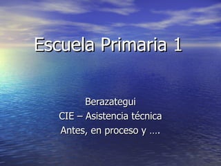 Escuela Primaria 1   Berazategui CIE – Asistencia técnica Antes, en proceso y …. 