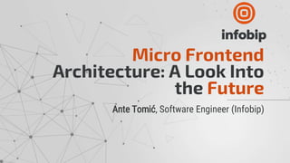 Micro Frontend
Architecture: A Look Into
the Future
Ante Tomić, Software Engineer (Infobip)
 