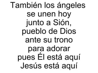 También los ángeles
se unen hoy
junto a Sión,
pueblo de Dios
ante su trono
para adorar
pues Él está aquí
Jesús está aquí
 