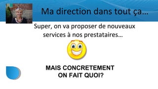 Ma direction dans tout ça… Super, on va proposer de nouveaux services à nos prestataires… MAIS CONCRETEMENT ON FAIT QUOI?