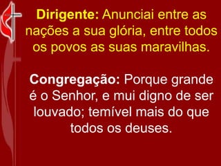 Dirigente: Anunciai entre as nações a sua glória, entre todos os povos as suas maravilhas.<br />Congregação: Porque grande...