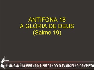ANTÍFONA 18 A GLÓRIA DE DEUS (Salmo 19) 