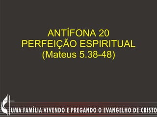 ANTÍFONA 20 PERFEIÇÃO ESPIRITUAL (Mateus 5.38-48) 