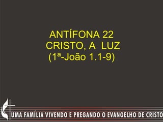 ANTÍFONA 22  CRISTO, A  LUZ (1ª-João 1.1-9) 