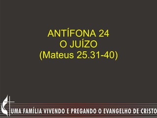 ANTÍFONA 24 O JUÍZO (Mateus 25.31-40) 