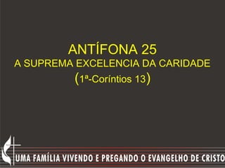 ANTÍFONA 25
A SUPREMA EXCELENCIA DA CARIDADE
         (1ª-Coríntios 13)
 