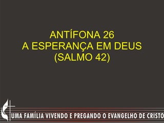 ANTÍFONA 26 A ESPERANÇA EM DEUS (SALMO 42) 