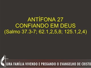 ANTÍFONA 27 CONFIANDO EM DEUS (Salmo 37.3-7; 62.1,2,5,8; 125.1,2,4) 