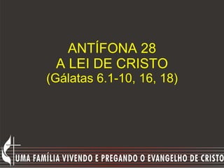 ANTÍFONA 28 A LEI DE CRISTO (Gálatas 6.1-10, 16, 18) 