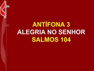 ANTÍFONA 3 ALEGRIA NO SENHOR SALMOS 104 