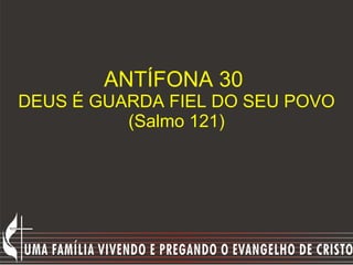 ANTÍFONA 30  DEUS É GUARDA FIEL DO SEU POVO (Salmo 121) 