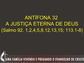 ANTÍFONA 32
  A JUSTIÇA ETERNA DE DEUS
(Salmo 92. 1,2,4,5,8,12,13,15; 113.1-8)
 
