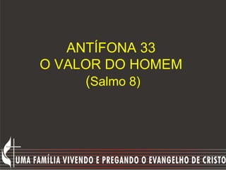 ANTÍFONA 33
O VALOR DO HOMEM
     (Salmo 8)
 
