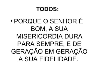 TODOS: PORQUE O SENHOR É  BOM, A SUA MISERICORDIA DURA PARA SEMPRE, E DE GERAÇÃO EM GERAÇÃO A SUA FIDELIDADE.  