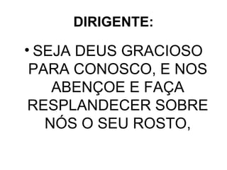 DIRIGENTE: SEJA DEUS GRACIOSO PARA CONOSCO, E NOS ABENÇOE E FAÇA RESPLANDECER SOBRE NÓS O SEU ROSTO, 