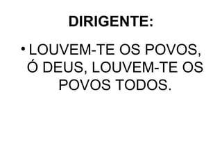 DIRIGENTE: LOUVEM-TE OS POVOS, Ó DEUS, LOUVEM-TE OS POVOS TODOS. 