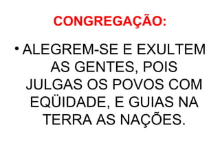 CONGREGAÇÃO: ALEGREM-SE E EXULTEM AS GENTES, POIS JULGAS OS POVOS COM EQÜIDADE, E GUIAS NA TERRA AS NAÇÕES. 