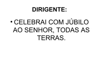 DIRIGENTE: CELEBRAI COM JÚBILO AO SENHOR, TODAS AS TERRAS. 