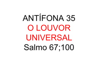 ANTÍFONA 35 O LOUVOR UNIVERSAL Salmo 67;100 