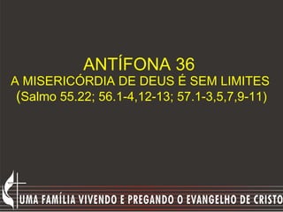ANTÍFONA 36  A MISERICÓRDIA DE DEUS É SEM LIMITES   ( Salmo 55.22; 56.1-4,12-13; 57.1-3,5,7,9-11) 