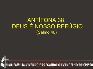 ANTÍFONA 38   DEUS É NOSSO REFÚGIO ( Salmo 46) 