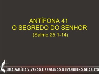 ANTÍFONA 41  O SEGREDO DO SENHOR   (Salmo 25.1-14 ) 
