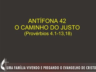 ANTÍFONA 42  O CAMINHO DO JUSTO  (Provérbios 4.1-13,18 ) 
