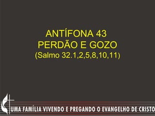 ANTÍFONA 43
PERDÃO E GOZO
(Salmo 32.1,2,5,8,10,11)
 