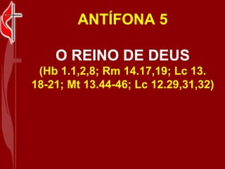 ANTÍFONA 5 O REINO DE DEUS (Hb 1.1,2,8; Rm 14.17,19; Lc 13. 18-21; Mt 13.44-46; Lc 12.29,31,32) 
