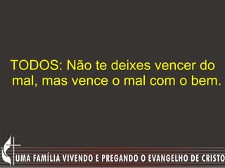 TODOS: Não te deixes vencer do mal, mas vence o mal com o bem.  