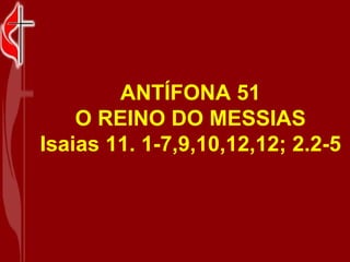ANTÍFONA 51 O REINO DO MESSIAS Isaias 11. 1-7,9,10,12,12; 2.2-5 