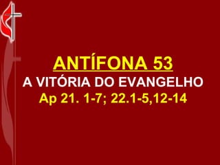 ANTÍFONA 53 A VITÓRIA DO EVANGELHO Ap 21. 1-7; 22.1-5,12-14 