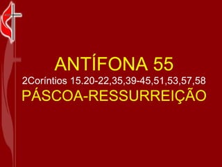 ANTÍFONA 55 2Coríntios 15.20-22,35,39-45,51,53,57,58 PÁSCOA-RESSURREIÇÃO 