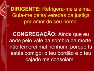 DIRIGENTE:  Refrigera-me a alma. Guia-me pelas veredas da justiça por amor do seu nome. CONGREGAÇÃO:  Ainda que eu ande pe...