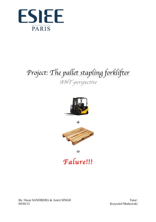 By: Oscar SANDBERG & Amrit SINGH Tutor:
04/04/12 Krzysztof Markowski
Project: The pallet stapling forklifter
ANT-perspective
+
=
Falure!!! !
 