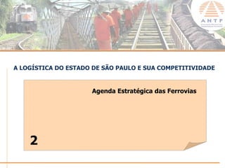 A LOGÍSTICA DO ESTADO DE SÃO PAULO E SUA COMPETITIVIDADE


                     Agenda Estratégica das Ferrovias




    2
                                                    www.antf.org.br
 